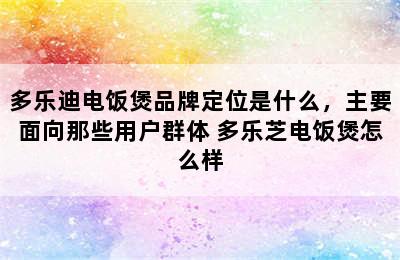 多乐迪电饭煲品牌定位是什么，主要面向那些用户群体 多乐芝电饭煲怎么样